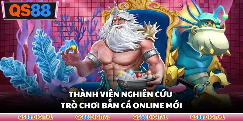Thành viên nghiên cứu trò chơi bắn cá online mới